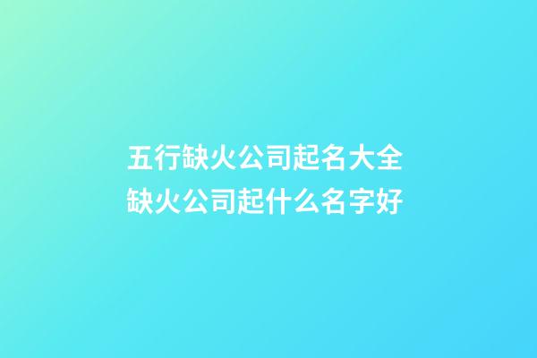 五行缺火公司起名大全 缺火公司起什么名字好-第1張-公司起名-玄機派